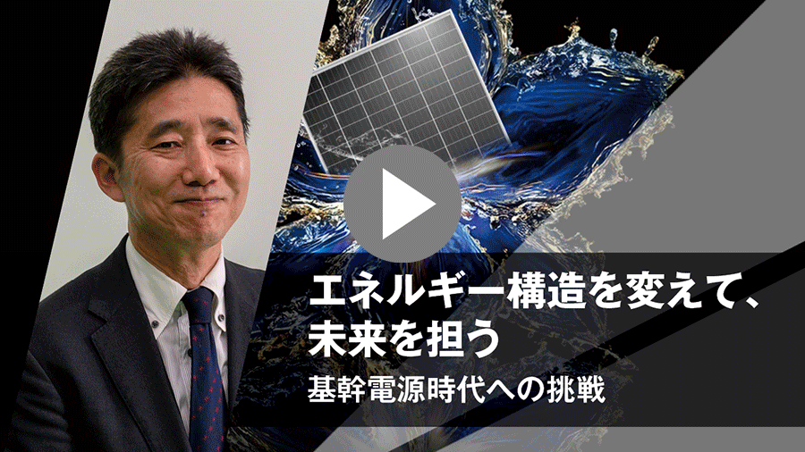 エネルギー構造を変えて、未来を担う　基幹電源時代への挑戦